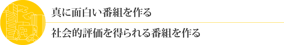 真に面白い番組を作る。社会的評価を得られる番組を作る。