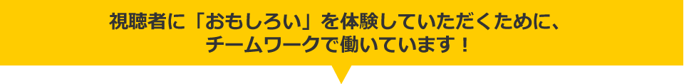 視聴者に「おもしろい」を体験していただくために、チームワークで働いています!